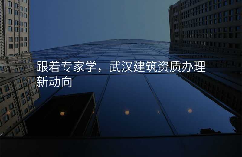 跟着专家学,武汉建筑资质办理新动向