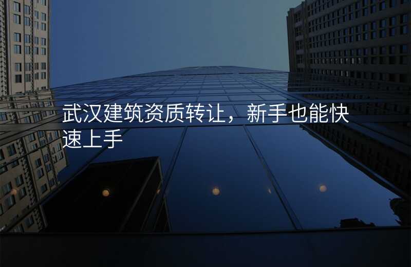 武汉建筑资质转让,新手也能快速上手