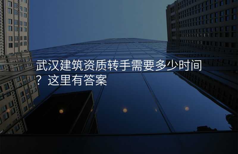 武汉建筑资质转手需要多少时间?这里有答案