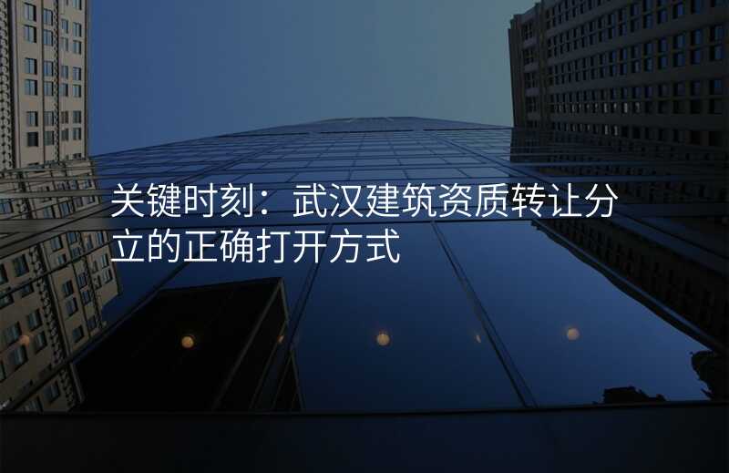 关键时刻:武汉建筑资质转让分立的正确打开方式