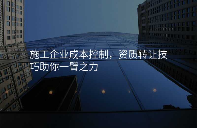 施工企业成本控制,资质转让技巧助你一臂之力