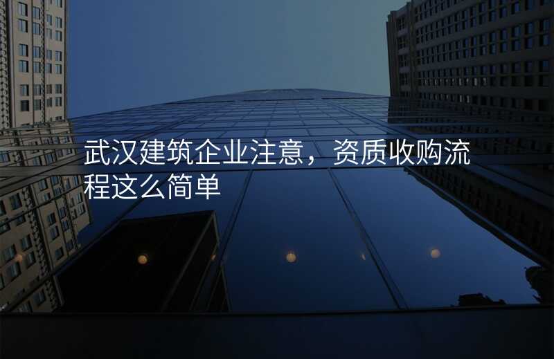 武汉建筑企业注意,资质收购流程这么简单