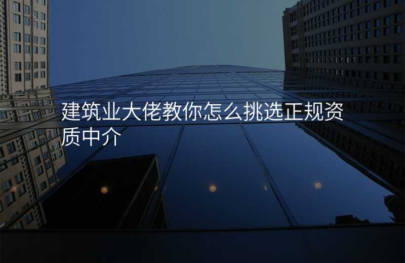 建筑业大佬教你怎么挑选正规资质中介