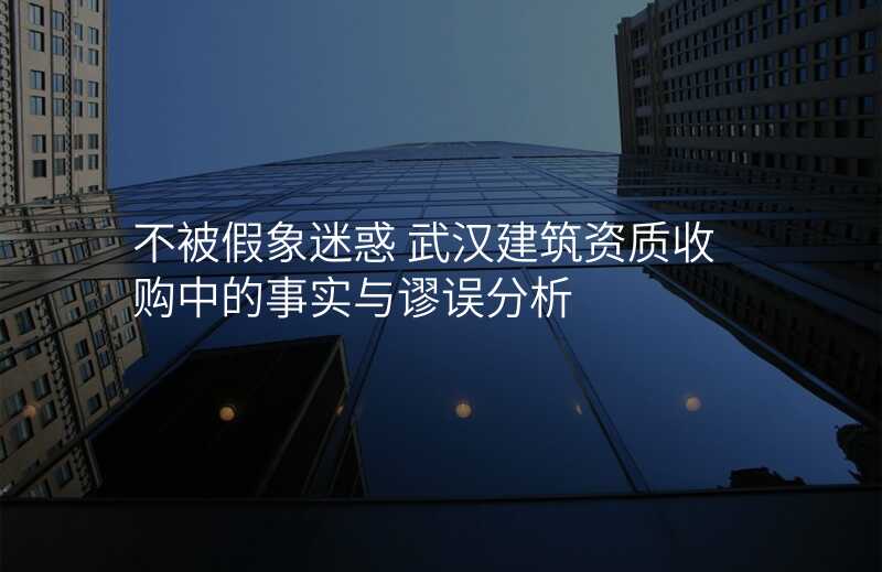 不被假象迷惑 武汉建筑资质收购中的事实与谬误分析