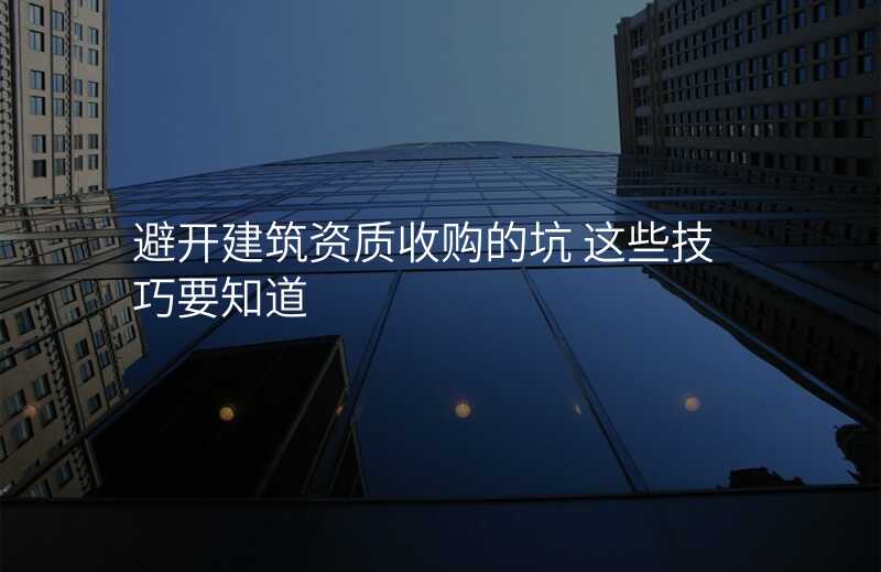 避开建筑资质收购的坑 这些技巧要知道