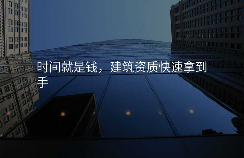 时间就是钱,建筑资质快速拿到手