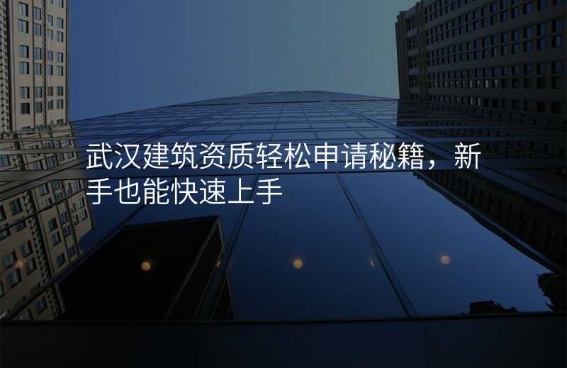 武汉建筑资质轻松申请秘籍,新手也能快速上手