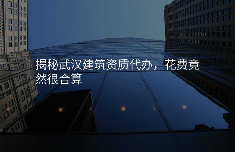 揭秘武汉建筑资质代办,花费竟然很合算