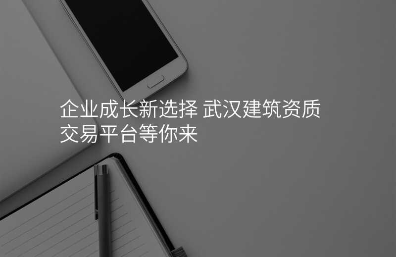 企业成长新选择 武汉建筑资质交易平台等你来
