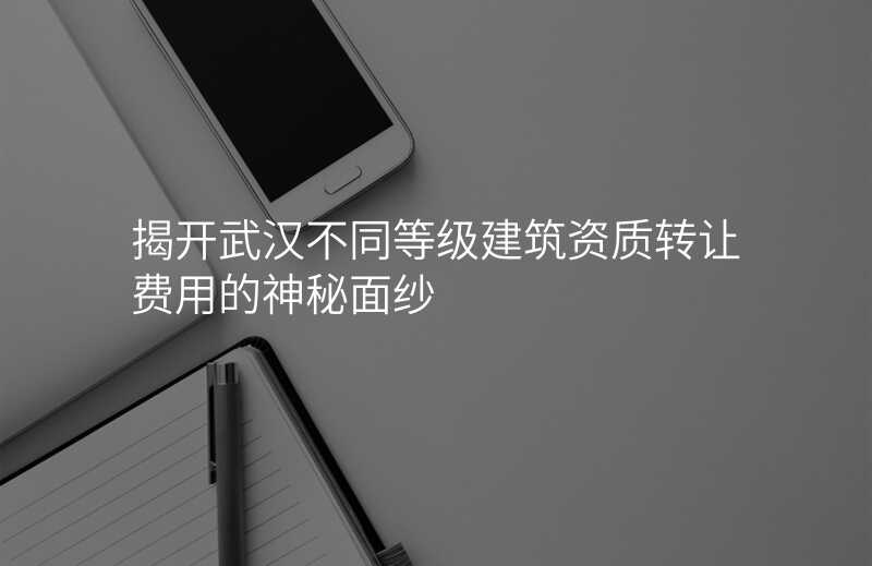 揭开武汉不同等级建筑资质转让费用的神秘面纱