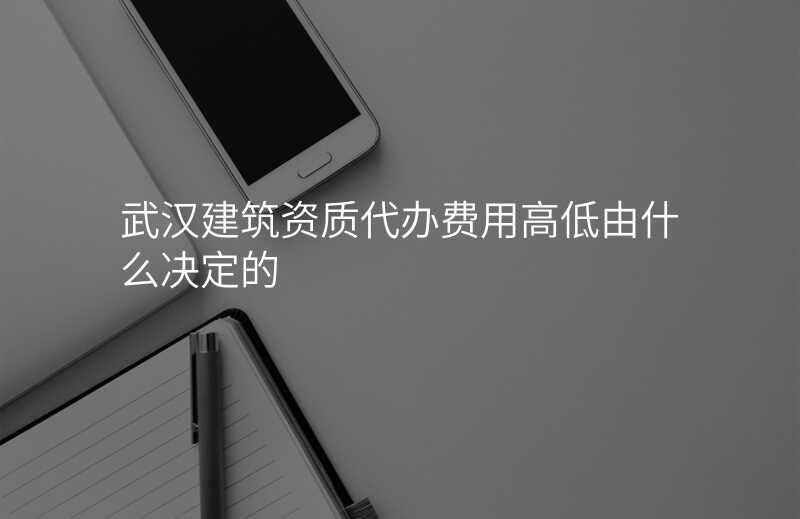 武汉建筑资质代办费用高低由什么决定的