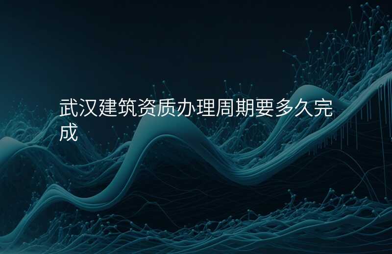 武汉建筑资质办理周期要多久完成
