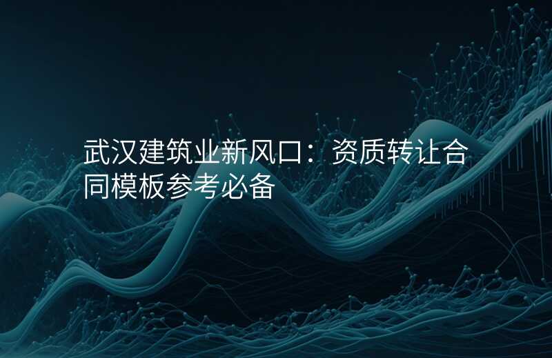 武汉建筑业新风口:资质转让合同模板参考必备