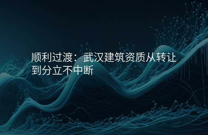 顺利过渡:武汉建筑资质从转让到分立不中断