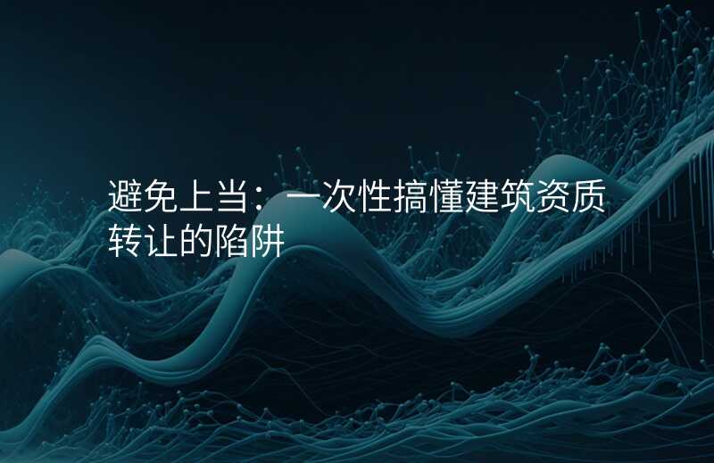 避免上当:一次性搞懂建筑资质转让的陷阱