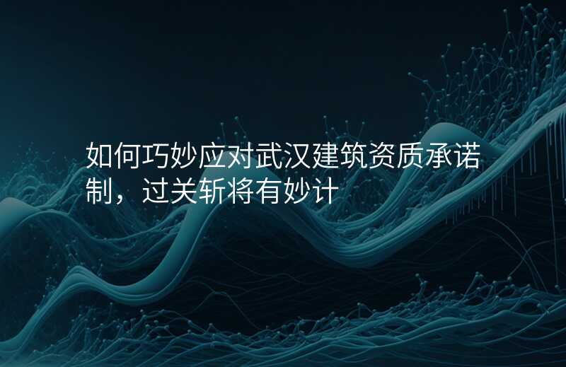 如何巧妙应对武汉建筑资质承诺制,过关斩将有妙计