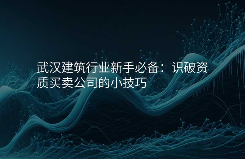 武汉建筑行业新手必备:识破资质买卖公司的小技巧