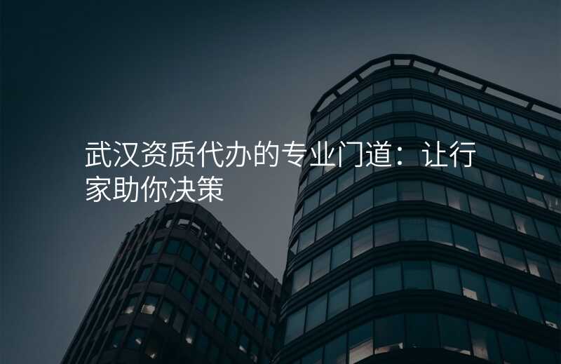 武汉资质代办的专业门道:让行家助你决策