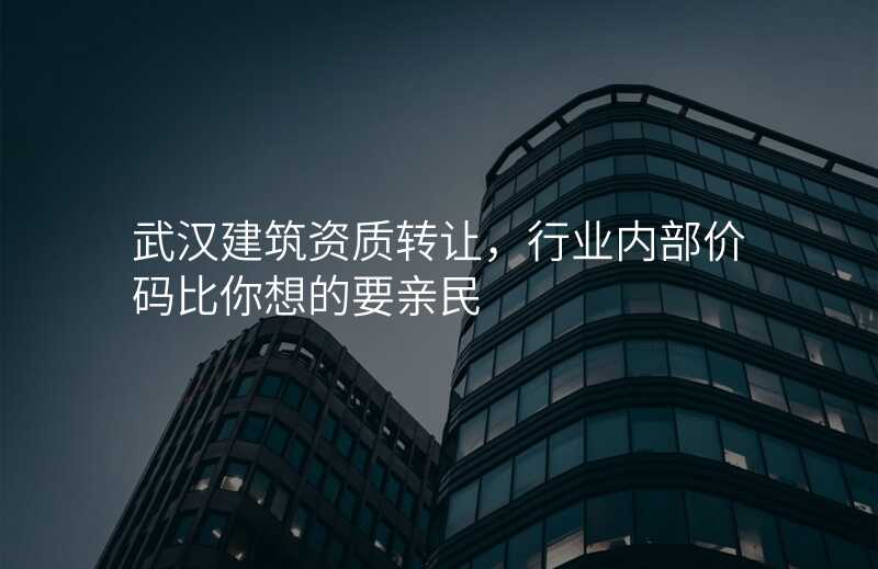 武汉建筑资质转让,行业内部价码比你想的要亲民
