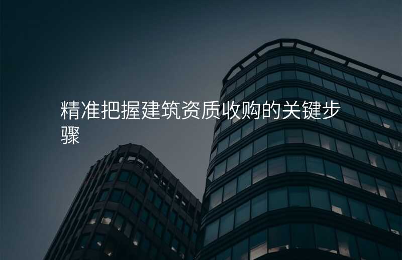 精准把握建筑资质收购的关键步骤