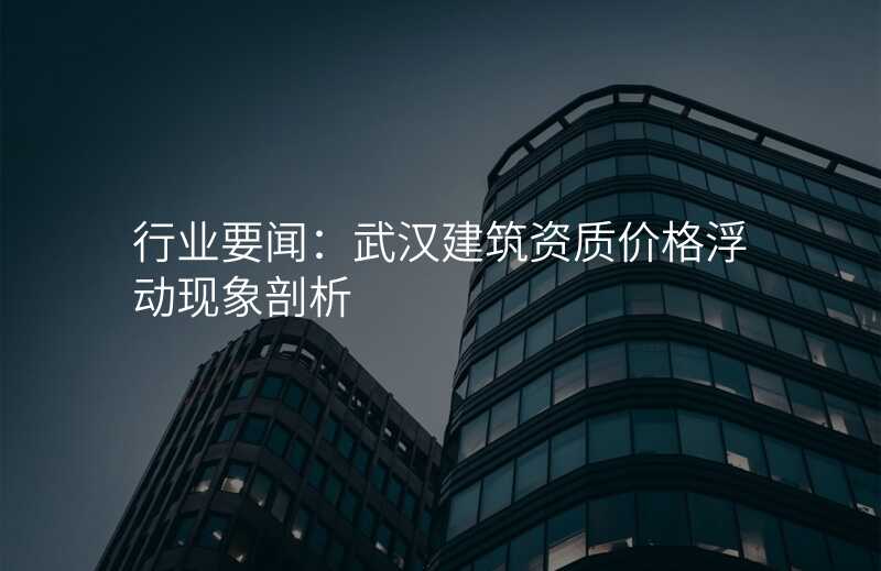 行业要闻:武汉建筑资质价格浮动现象剖析