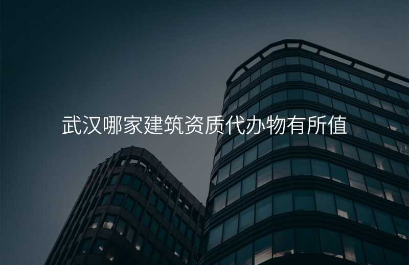 武汉哪家建筑资质代办物有所值