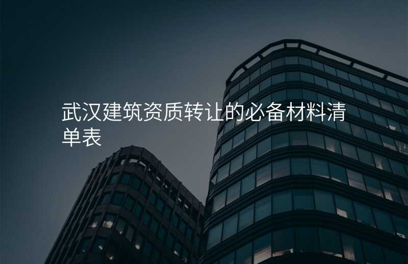 武汉建筑资质转让的必备材料清单表