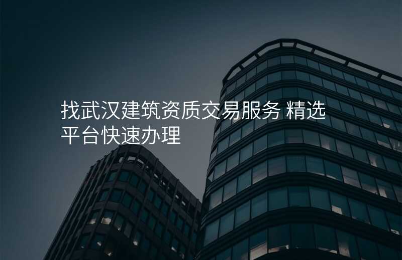 找武汉建筑资质交易服务 精选平台快速办理