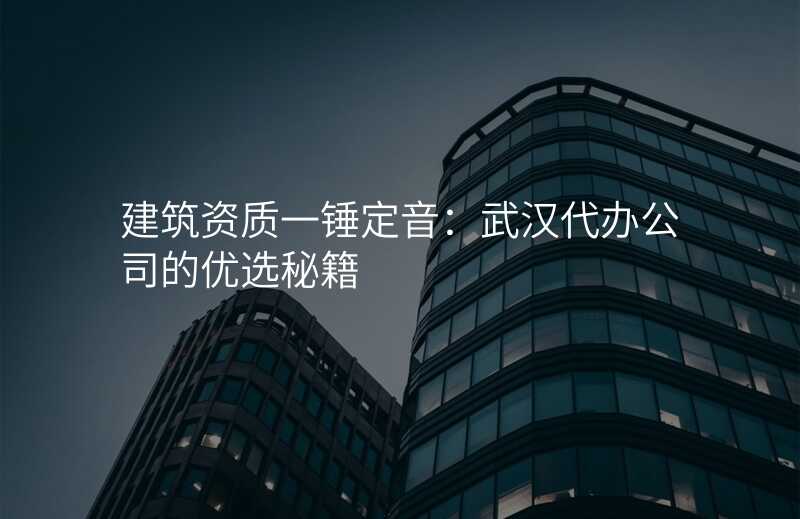 建筑资质一锤定音:武汉代办公司的优选秘籍