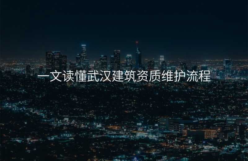 一文读懂武汉建筑资质维护流程