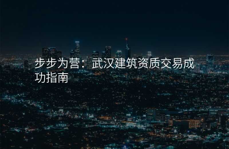 步步为营:武汉建筑资质交易成功指南