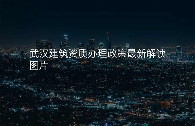 武汉建筑资质办理政策最新解读图片
