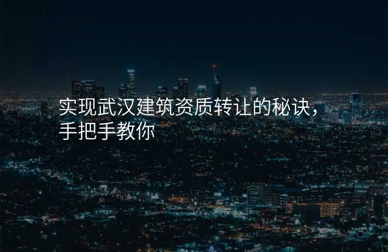 实现武汉建筑资质转让的秘诀,手把手教你