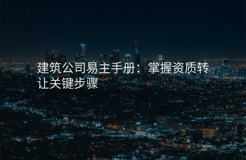 建筑公司易主手册:掌握资质转让关键步骤