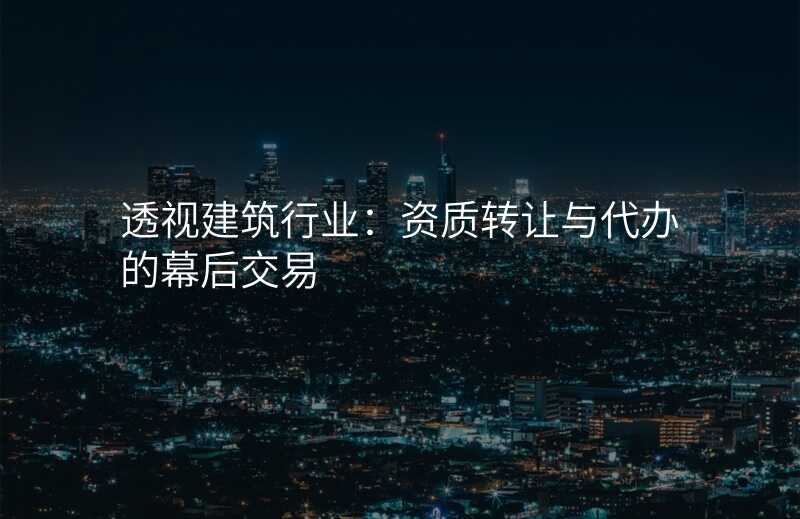 透视建筑行业:资质转让与代办的幕后交易
