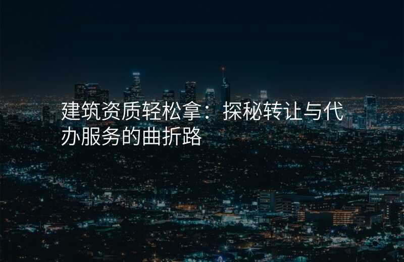 建筑资质轻松拿:探秘转让与代办服务的曲折路