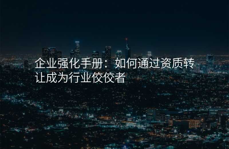 企业强化手册:如何通过资质转让成为行业佼佼者