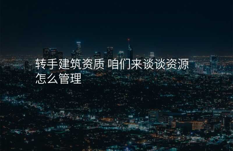 转手建筑资质 咱们来谈谈资源怎么管理
