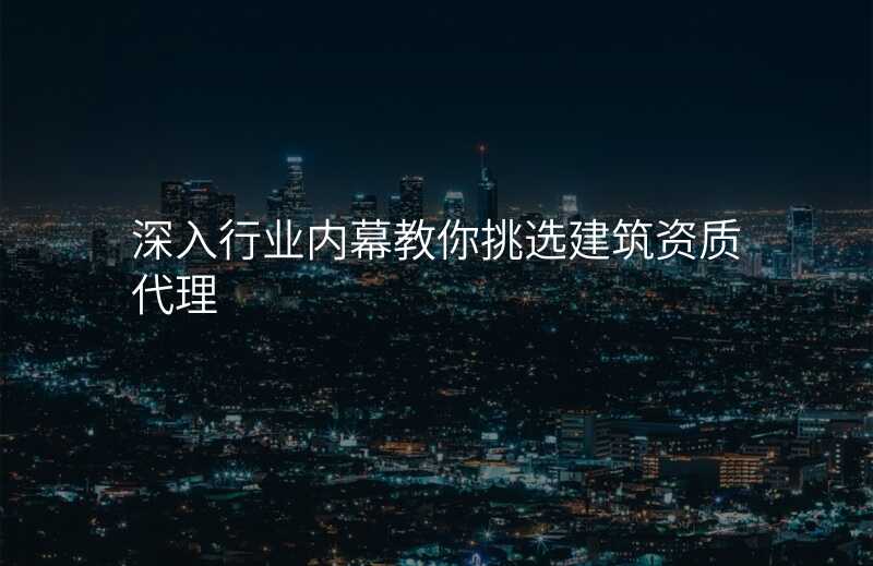 深入行业内幕教你挑选建筑资质代理