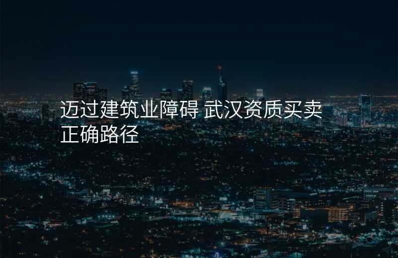 迈过建筑业障碍 武汉资质买卖正确路径