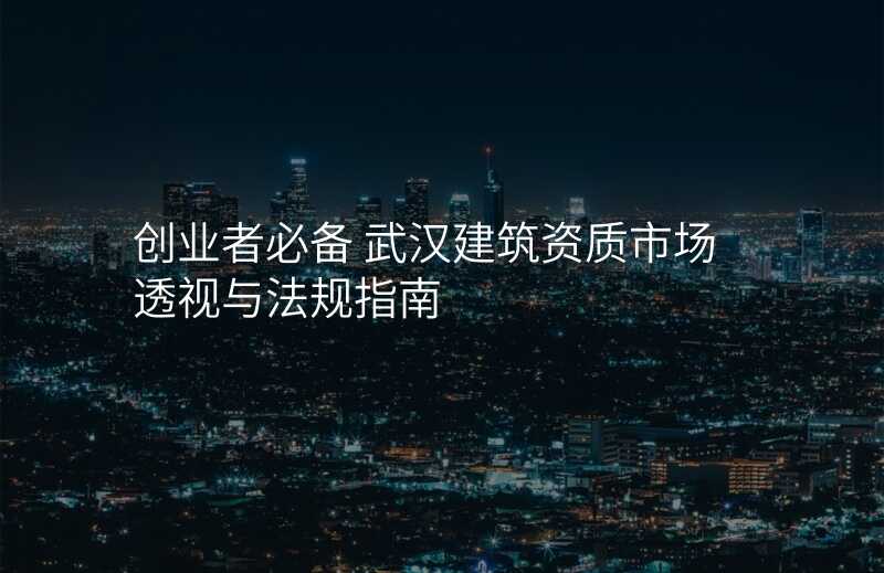 创业者必备 武汉建筑资质市场透视与法规指南