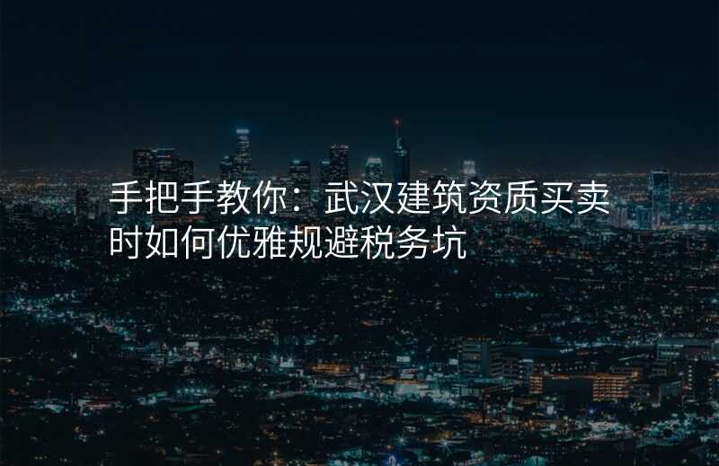 手把手教你:武汉建筑资质买卖时如何优雅规避税务坑
