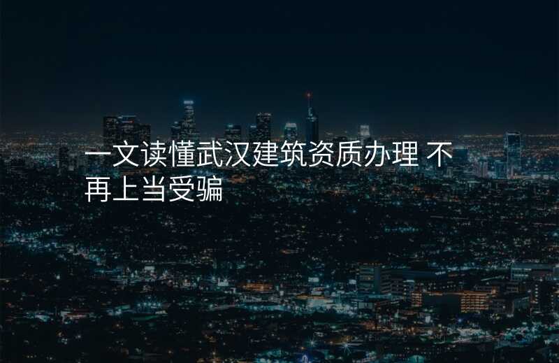 一文读懂武汉建筑资质办理 不再上当受骗