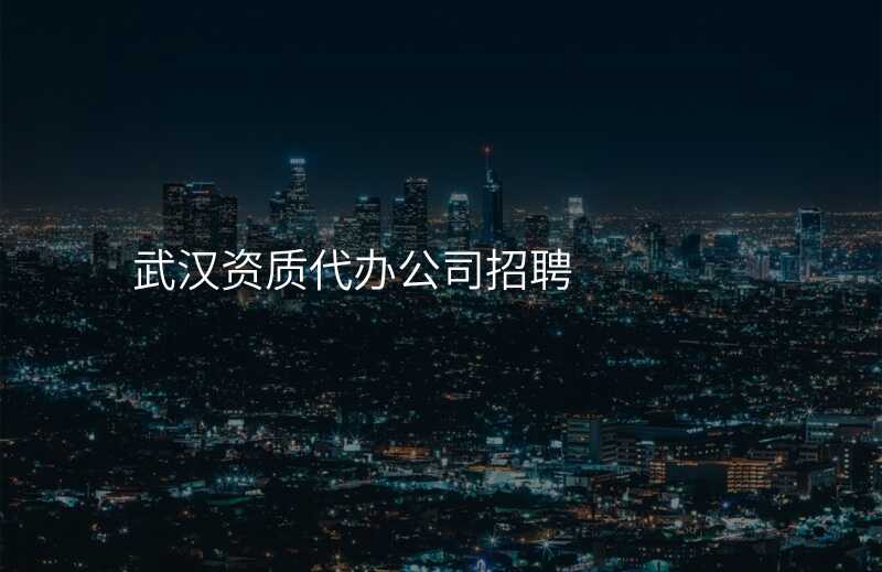 武汉资质代办公司招聘