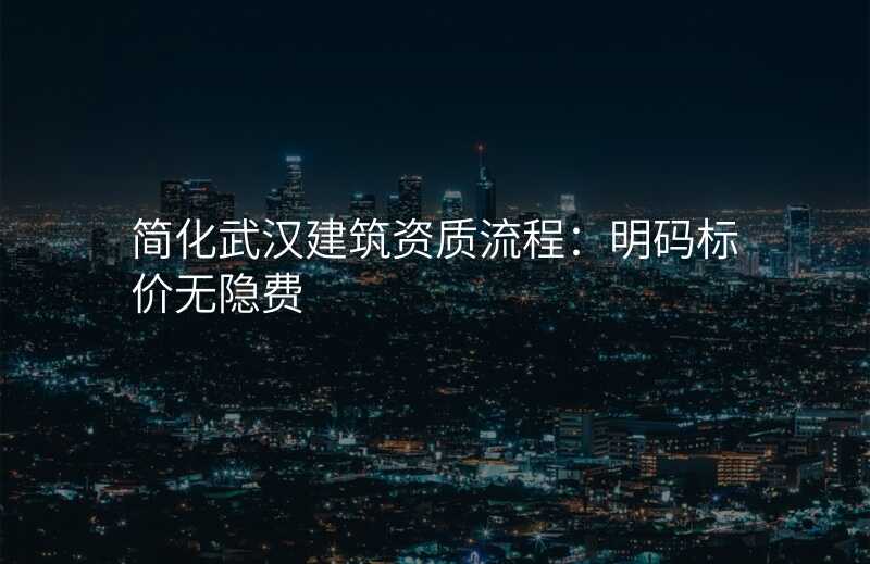 简化武汉建筑资质流程:明码标价无隐费