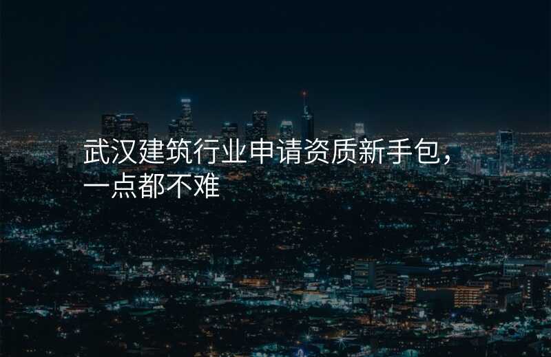 武汉建筑行业申请资质新手包,一点都不难