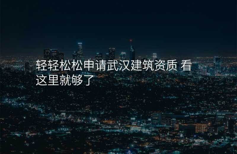 轻轻松松申请武汉建筑资质 看这里就够了