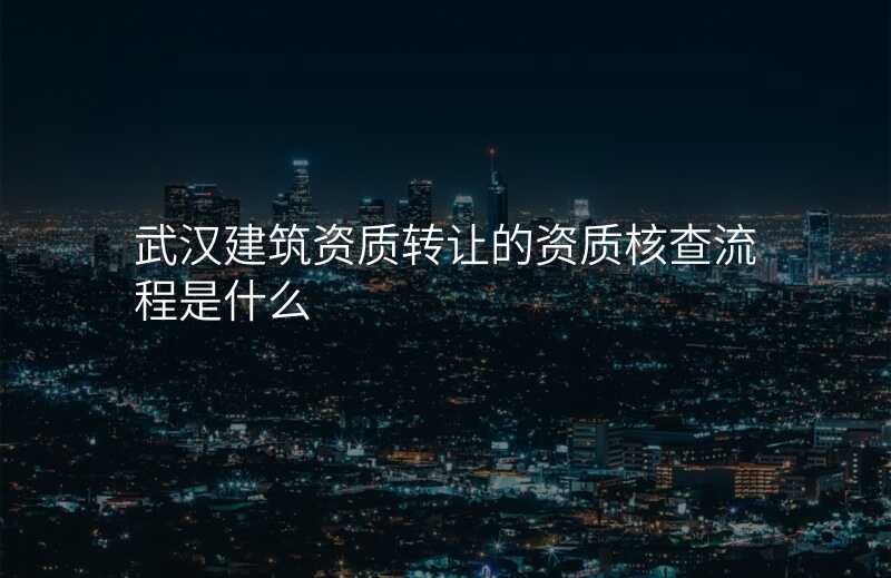 武汉建筑资质转让的资质核查流程是什么