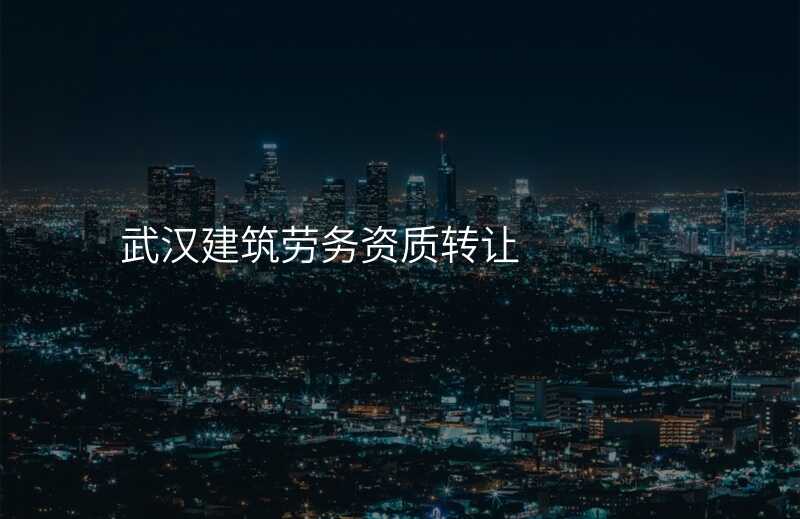 武汉建筑劳务资质转让
