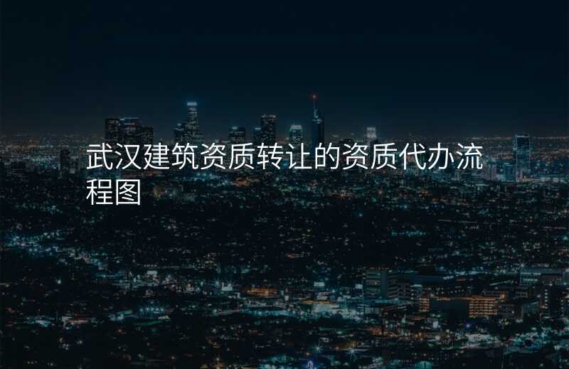武汉建筑资质转让的资质代办流程图